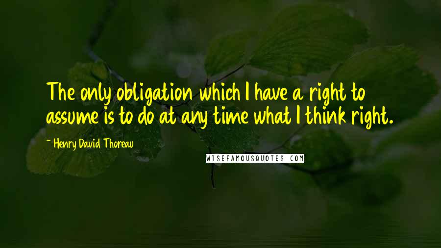 Henry David Thoreau Quotes: The only obligation which I have a right to assume is to do at any time what I think right.