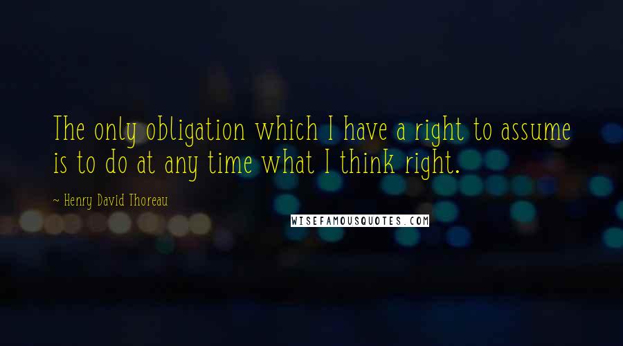 Henry David Thoreau Quotes: The only obligation which I have a right to assume is to do at any time what I think right.