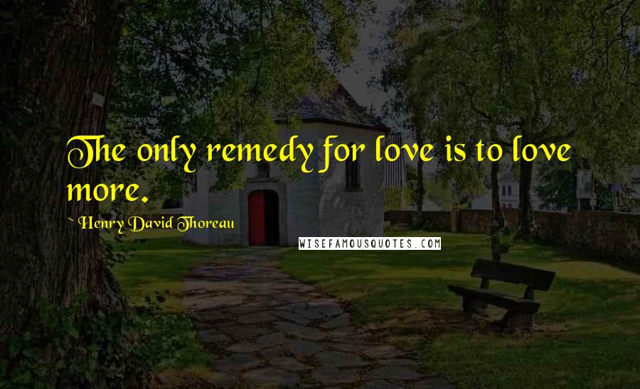 Henry David Thoreau Quotes: The only remedy for love is to love more.