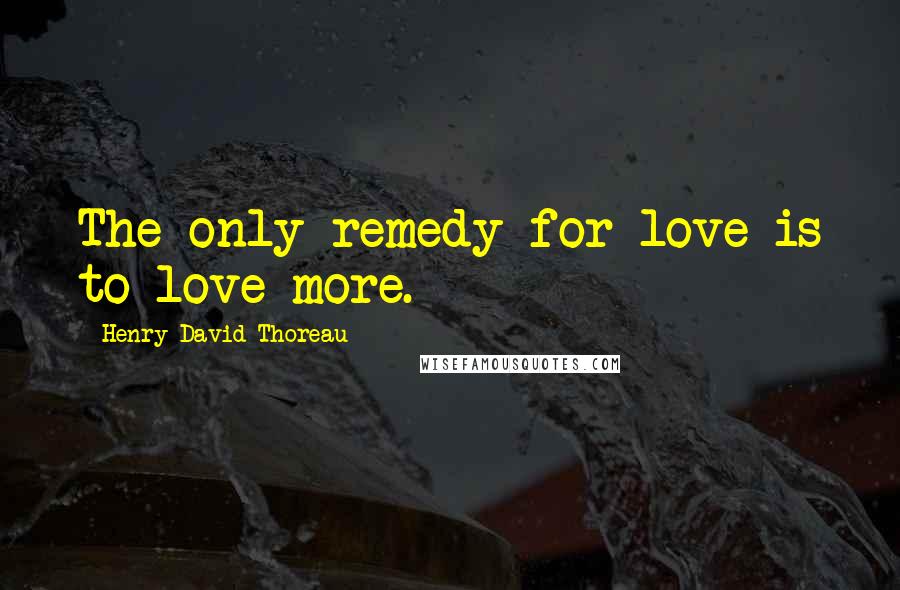 Henry David Thoreau Quotes: The only remedy for love is to love more.