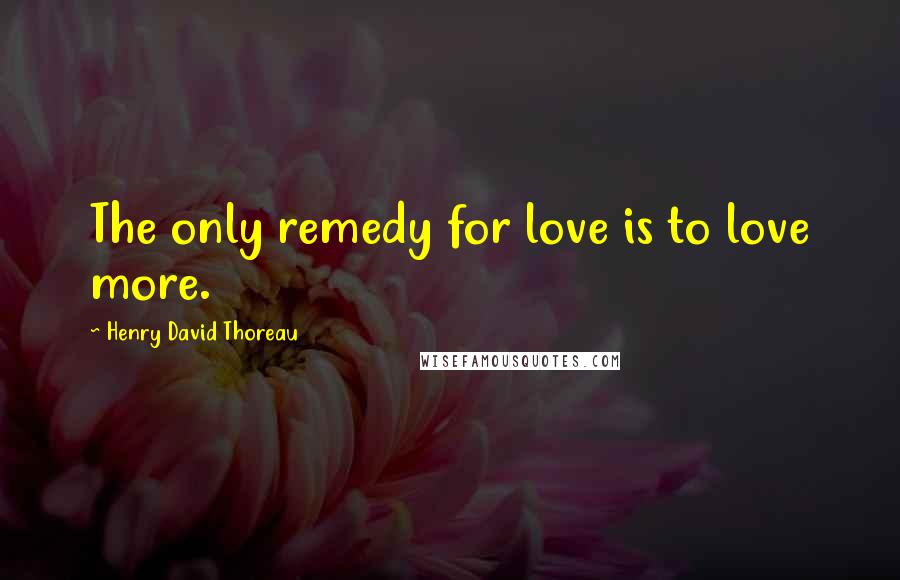 Henry David Thoreau Quotes: The only remedy for love is to love more.