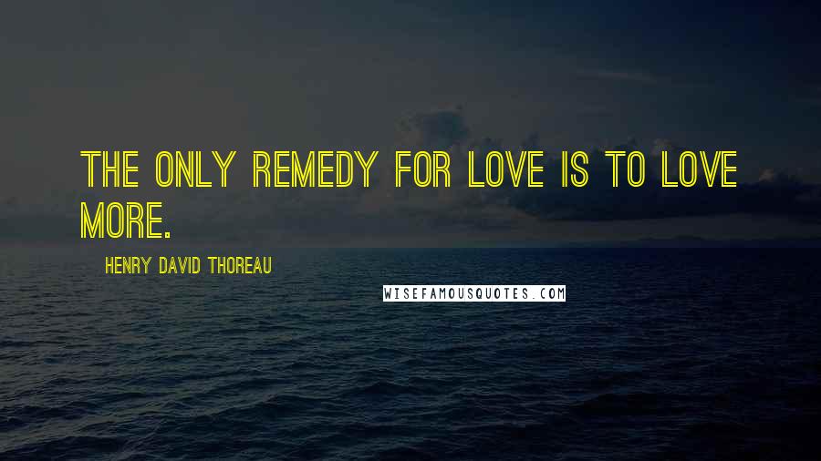 Henry David Thoreau Quotes: The only remedy for love is to love more.