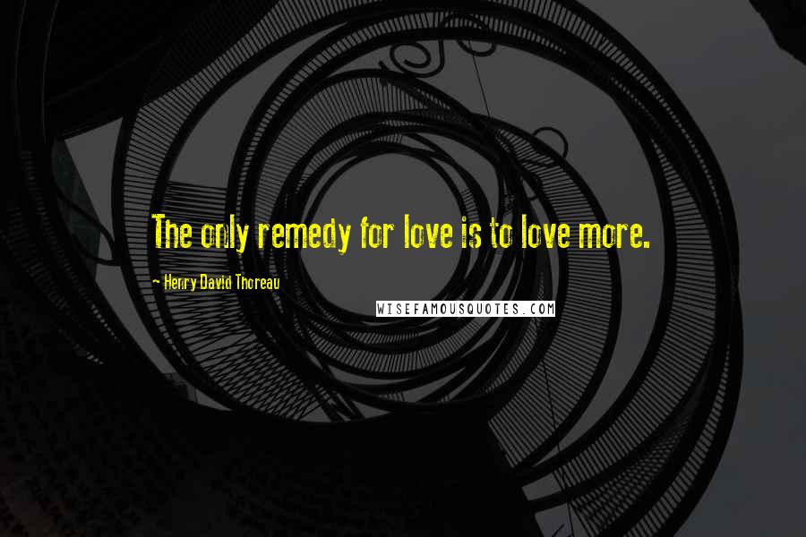Henry David Thoreau Quotes: The only remedy for love is to love more.