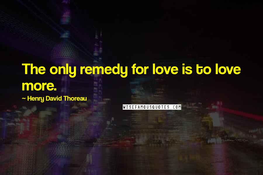 Henry David Thoreau Quotes: The only remedy for love is to love more.