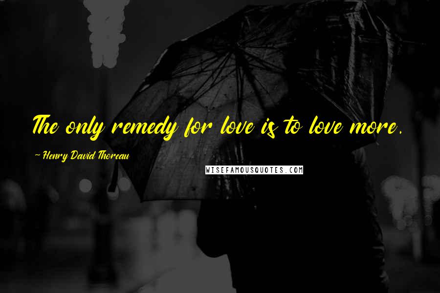 Henry David Thoreau Quotes: The only remedy for love is to love more.