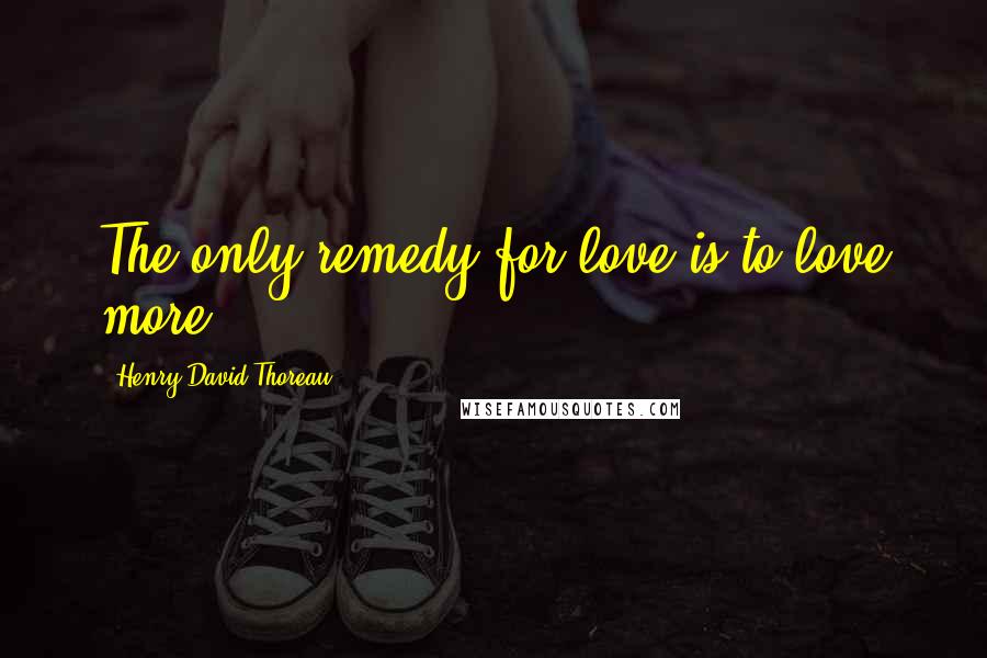 Henry David Thoreau Quotes: The only remedy for love is to love more.