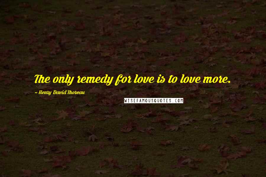 Henry David Thoreau Quotes: The only remedy for love is to love more.