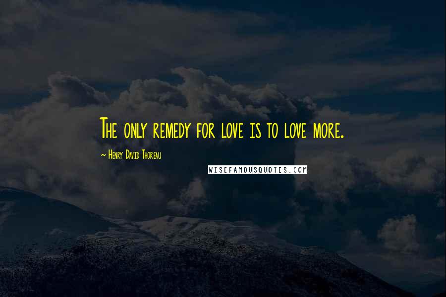 Henry David Thoreau Quotes: The only remedy for love is to love more.