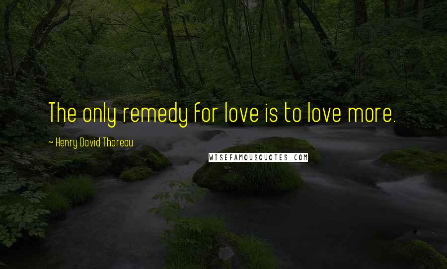 Henry David Thoreau Quotes: The only remedy for love is to love more.