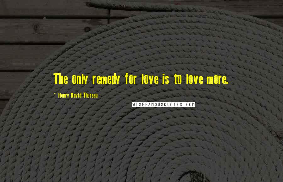 Henry David Thoreau Quotes: The only remedy for love is to love more.