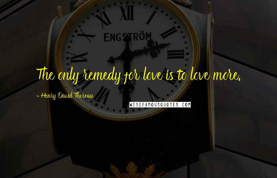 Henry David Thoreau Quotes: The only remedy for love is to love more.