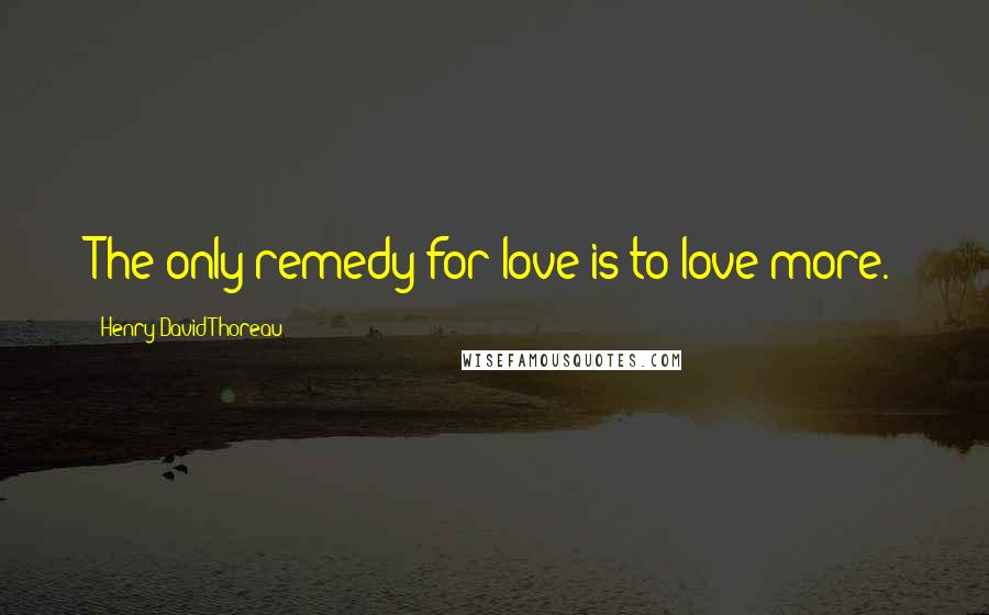 Henry David Thoreau Quotes: The only remedy for love is to love more.