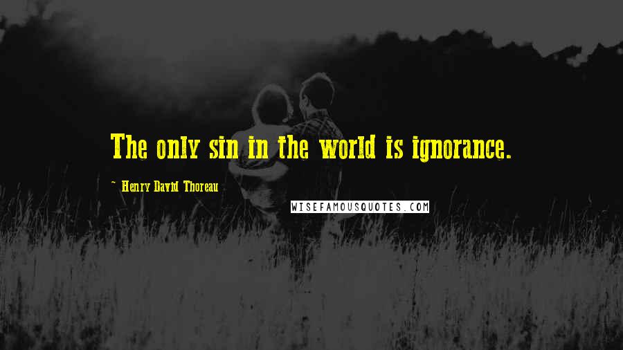 Henry David Thoreau Quotes: The only sin in the world is ignorance.