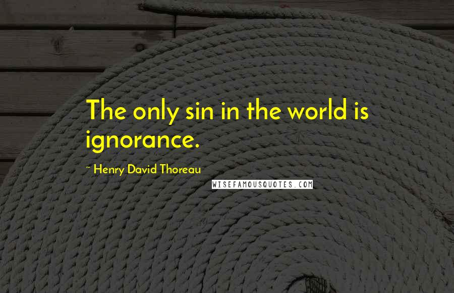 Henry David Thoreau Quotes: The only sin in the world is ignorance.