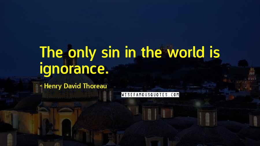 Henry David Thoreau Quotes: The only sin in the world is ignorance.