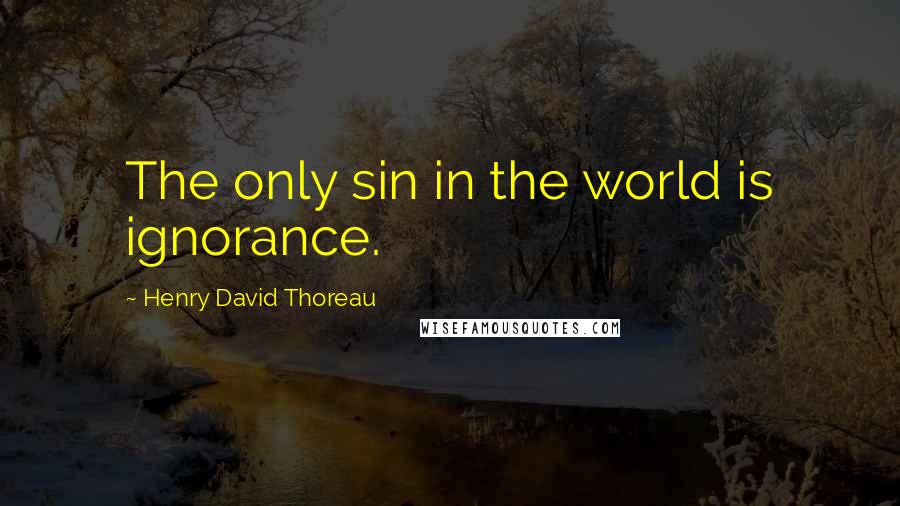 Henry David Thoreau Quotes: The only sin in the world is ignorance.