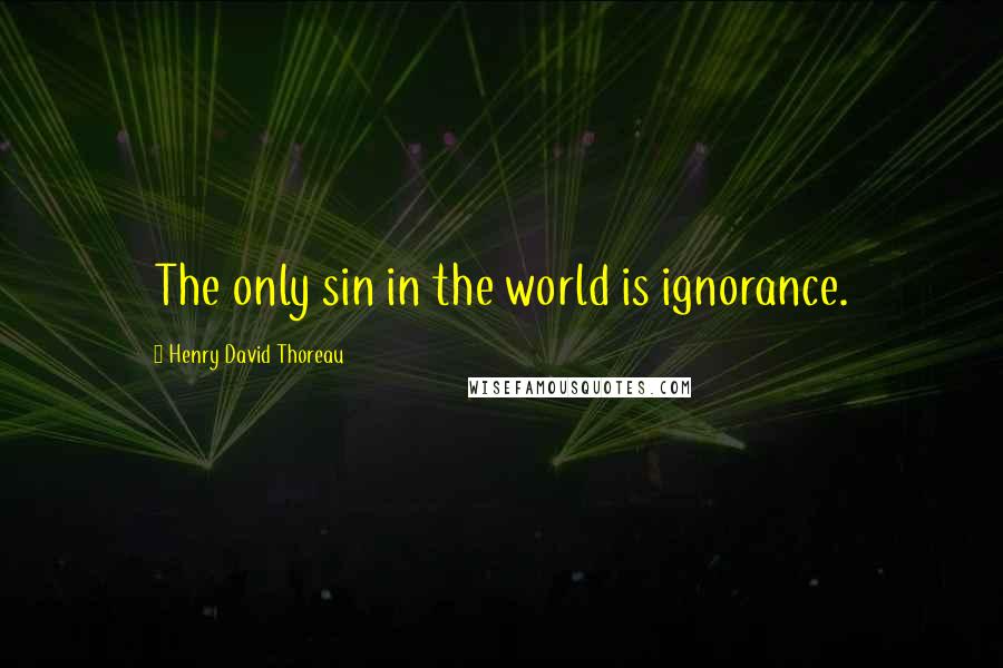 Henry David Thoreau Quotes: The only sin in the world is ignorance.