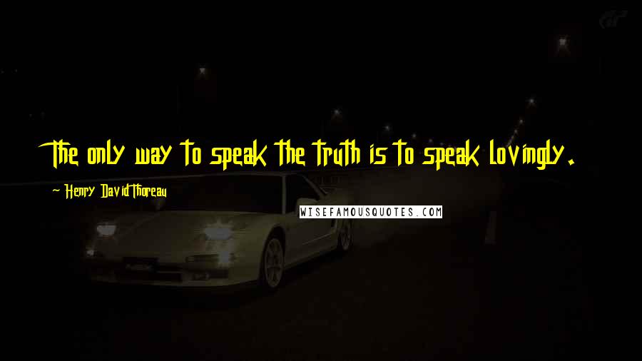 Henry David Thoreau Quotes: The only way to speak the truth is to speak lovingly.