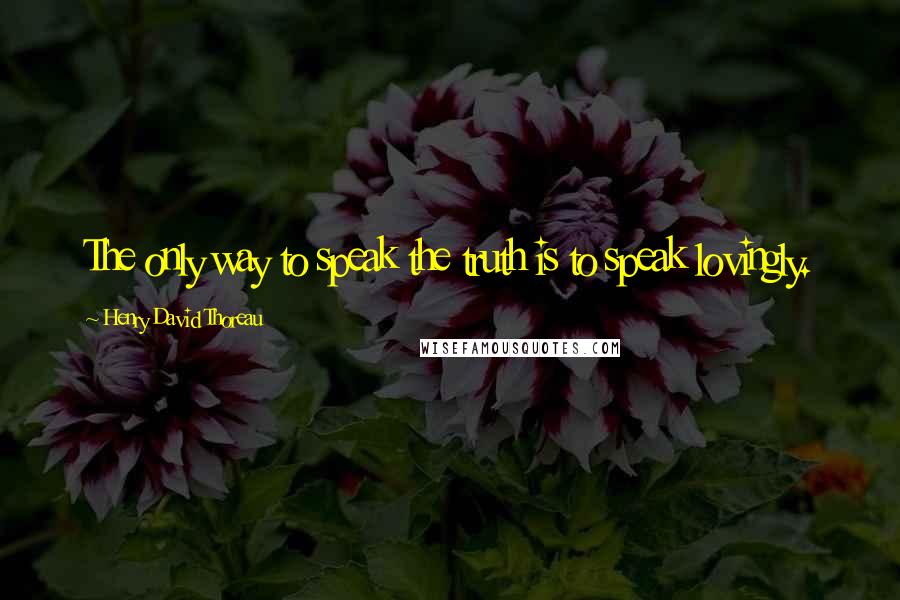 Henry David Thoreau Quotes: The only way to speak the truth is to speak lovingly.