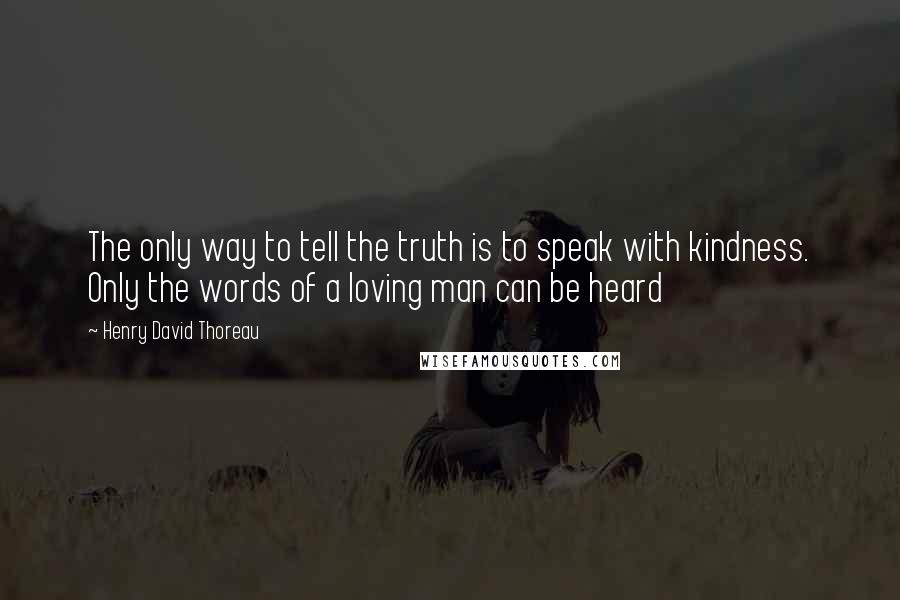 Henry David Thoreau Quotes: The only way to tell the truth is to speak with kindness. Only the words of a loving man can be heard