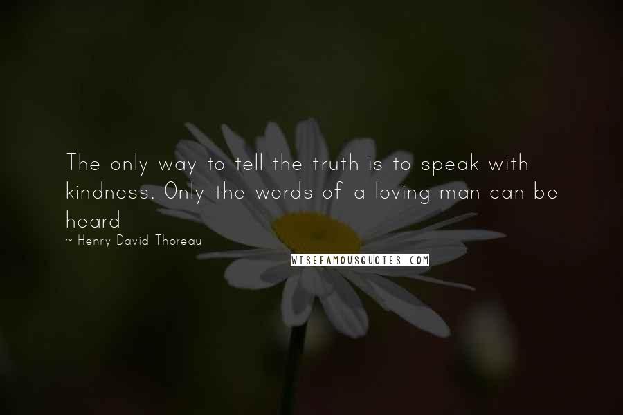 Henry David Thoreau Quotes: The only way to tell the truth is to speak with kindness. Only the words of a loving man can be heard