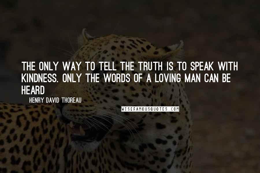 Henry David Thoreau Quotes: The only way to tell the truth is to speak with kindness. Only the words of a loving man can be heard