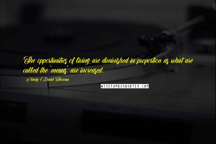 Henry David Thoreau Quotes: The opportunities of living are diminished in proportion as what are called the "means" are increased.