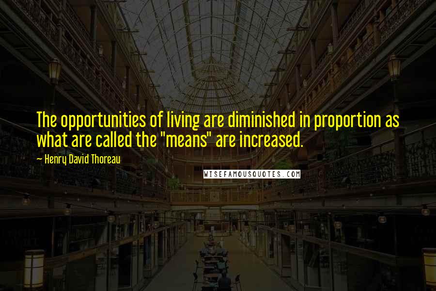 Henry David Thoreau Quotes: The opportunities of living are diminished in proportion as what are called the "means" are increased.