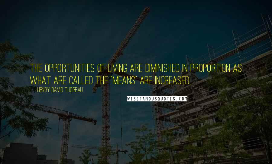 Henry David Thoreau Quotes: The opportunities of living are diminished in proportion as what are called the "means" are increased.