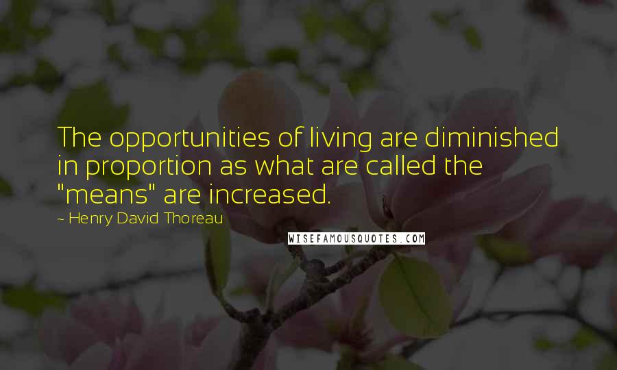 Henry David Thoreau Quotes: The opportunities of living are diminished in proportion as what are called the "means" are increased.