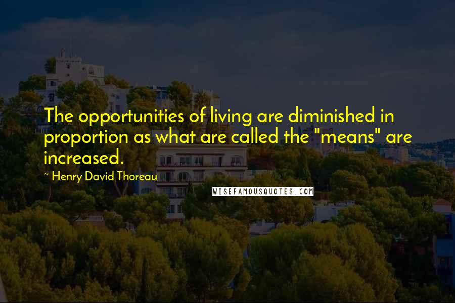 Henry David Thoreau Quotes: The opportunities of living are diminished in proportion as what are called the "means" are increased.