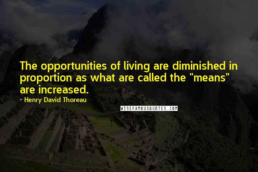 Henry David Thoreau Quotes: The opportunities of living are diminished in proportion as what are called the "means" are increased.