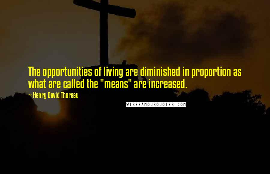 Henry David Thoreau Quotes: The opportunities of living are diminished in proportion as what are called the "means" are increased.