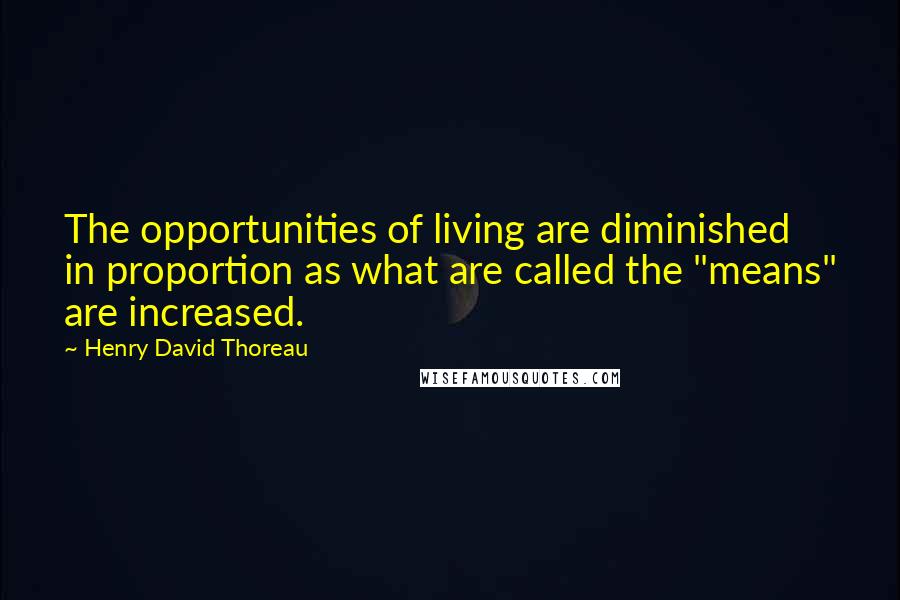 Henry David Thoreau Quotes: The opportunities of living are diminished in proportion as what are called the "means" are increased.