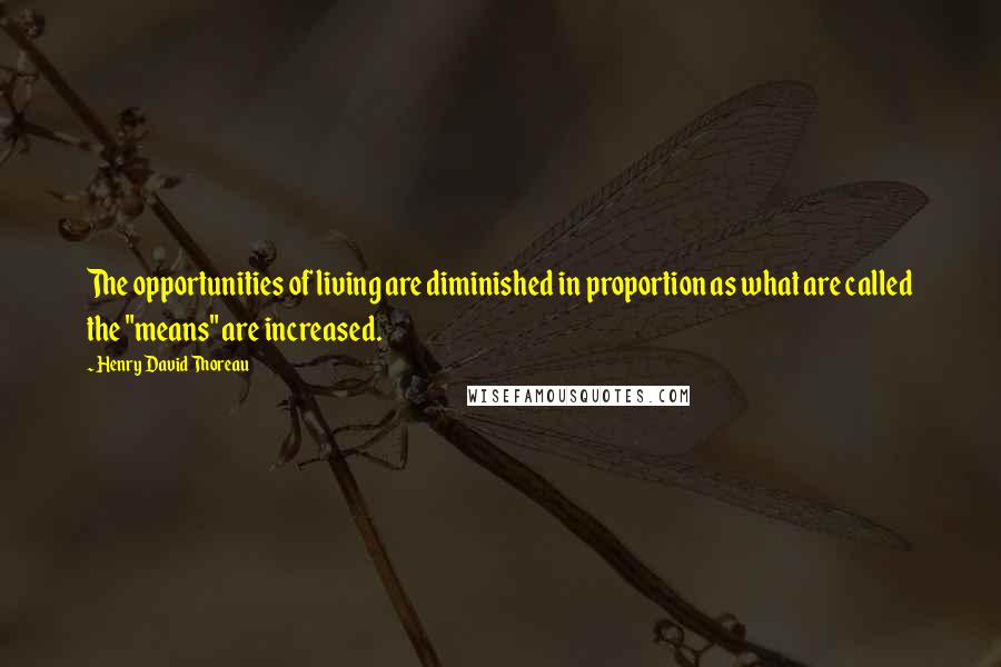 Henry David Thoreau Quotes: The opportunities of living are diminished in proportion as what are called the "means" are increased.