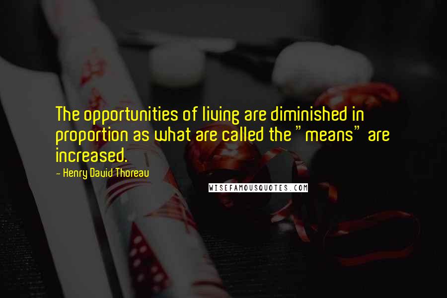 Henry David Thoreau Quotes: The opportunities of living are diminished in proportion as what are called the "means" are increased.