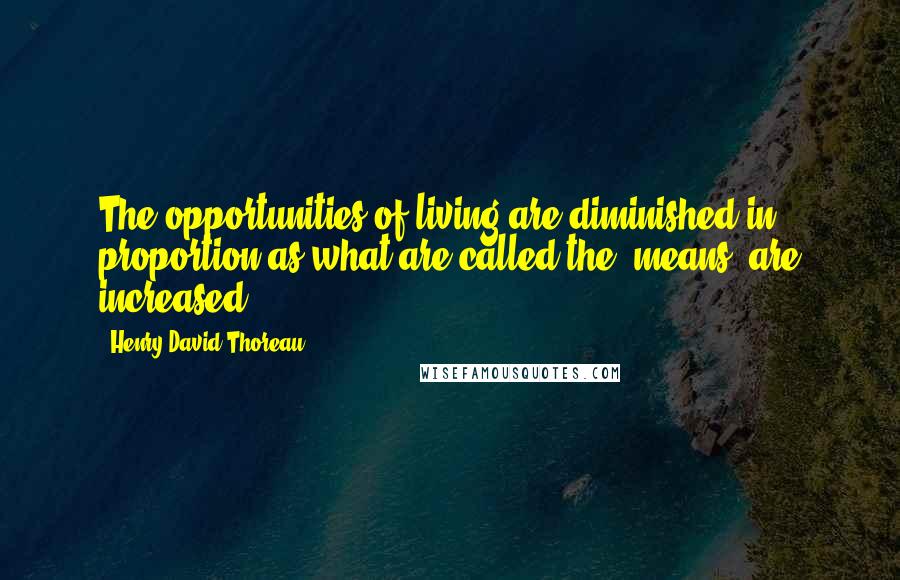 Henry David Thoreau Quotes: The opportunities of living are diminished in proportion as what are called the "means" are increased.