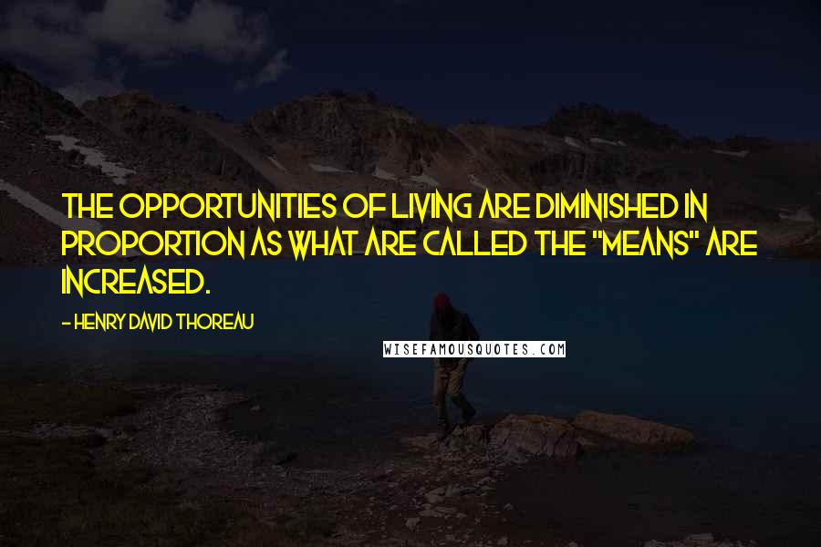 Henry David Thoreau Quotes: The opportunities of living are diminished in proportion as what are called the "means" are increased.