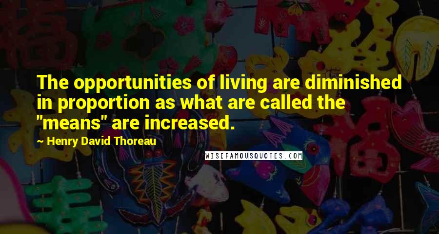 Henry David Thoreau Quotes: The opportunities of living are diminished in proportion as what are called the "means" are increased.