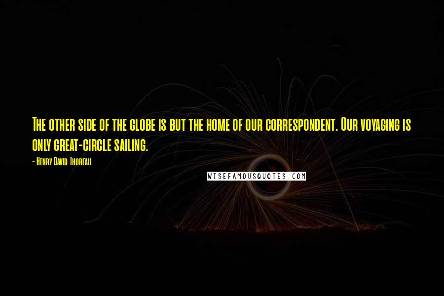 Henry David Thoreau Quotes: The other side of the globe is but the home of our correspondent. Our voyaging is only great-circle sailing.