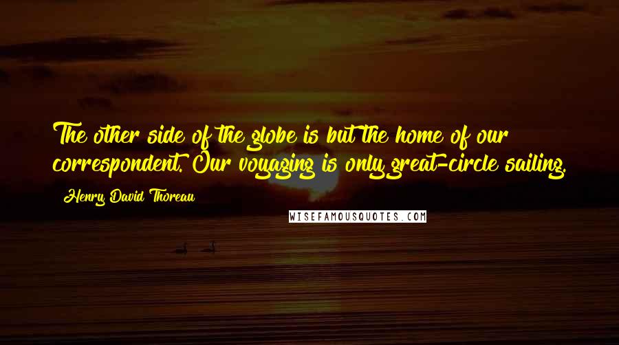 Henry David Thoreau Quotes: The other side of the globe is but the home of our correspondent. Our voyaging is only great-circle sailing.