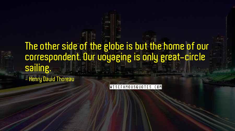 Henry David Thoreau Quotes: The other side of the globe is but the home of our correspondent. Our voyaging is only great-circle sailing.