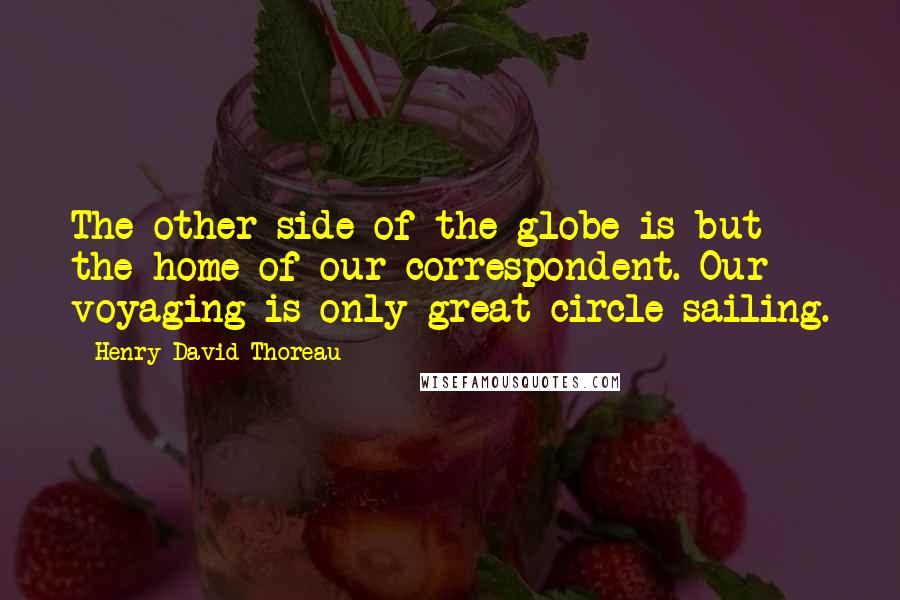 Henry David Thoreau Quotes: The other side of the globe is but the home of our correspondent. Our voyaging is only great-circle sailing.