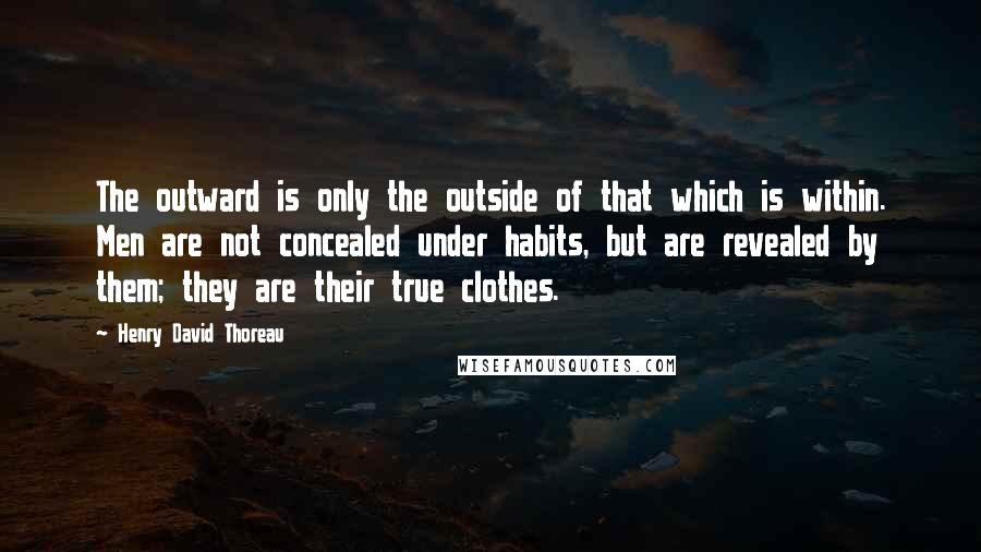 Henry David Thoreau Quotes: The outward is only the outside of that which is within. Men are not concealed under habits, but are revealed by them; they are their true clothes.