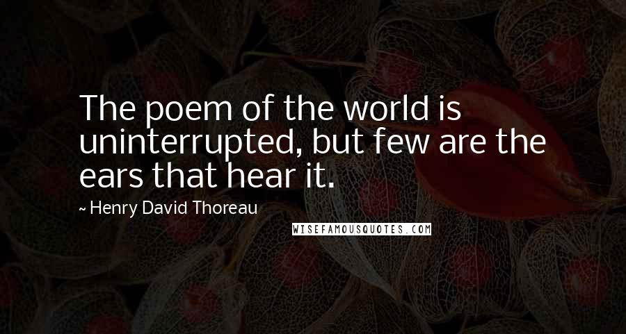 Henry David Thoreau Quotes: The poem of the world is uninterrupted, but few are the ears that hear it.