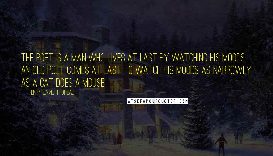 Henry David Thoreau Quotes: The poet is a man who lives at last by watching his moods. An old poet comes at last to watch his moods as narrowly as a cat does a mouse.