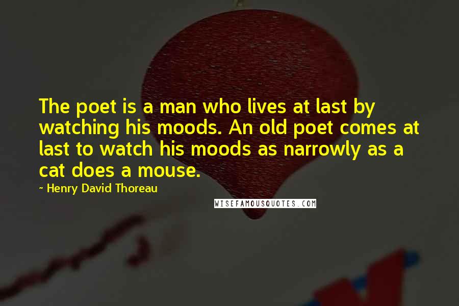 Henry David Thoreau Quotes: The poet is a man who lives at last by watching his moods. An old poet comes at last to watch his moods as narrowly as a cat does a mouse.