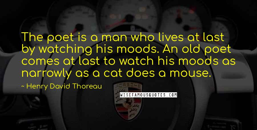 Henry David Thoreau Quotes: The poet is a man who lives at last by watching his moods. An old poet comes at last to watch his moods as narrowly as a cat does a mouse.