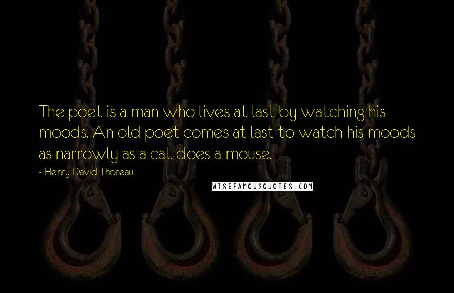 Henry David Thoreau Quotes: The poet is a man who lives at last by watching his moods. An old poet comes at last to watch his moods as narrowly as a cat does a mouse.