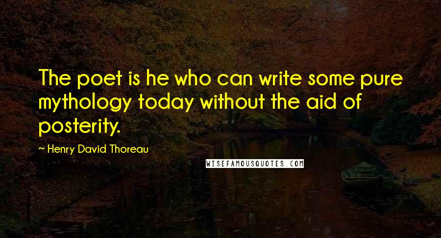 Henry David Thoreau Quotes: The poet is he who can write some pure mythology today without the aid of posterity.